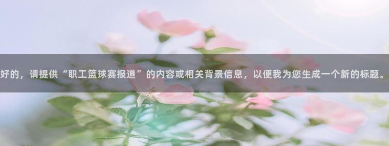 好的，请提供“职工篮球赛报道”的内容