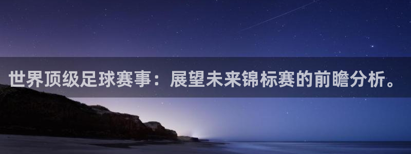 米兰体育最新：世界顶级足球赛事：展望未来锦标赛的前瞻分析。