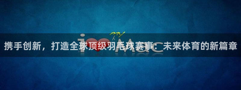  米兰体育俱乐部怎么样：携手创新，打造全球顶级羽毛球赛事：未来